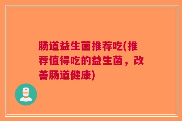 肠道益生菌推荐吃(推荐值得吃的益生菌,改善肠道健康) 肠道益生菌推荐吃(推荐值得吃的益生菌,改善肠道健康)