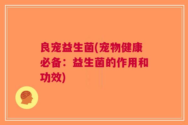 良宠益生菌(宠物健康必备:益生菌的作用和功效)