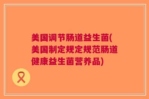 美国调节肠道益生菌(美国制定规定规范肠道健康益生菌营养品)