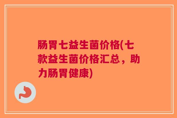 肠胃七益生菌价格(七款益生菌价格汇总,助力肠胃健康)