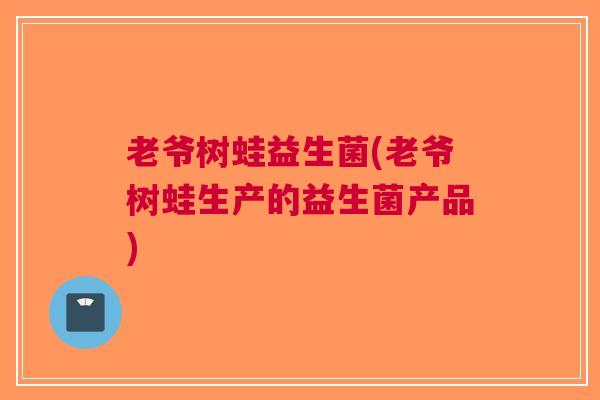 老爷树蛙益生菌(老爷树蛙生产的益生菌产品)