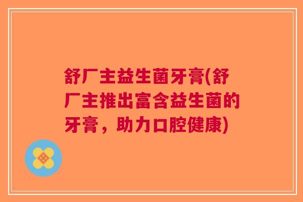 舒厂主益生菌牙膏(舒厂主推出富含益生菌的牙膏,助力口腔健康) 舒厂主益生菌牙膏(舒厂主推出富含益生菌的牙膏,助力口腔健康)
