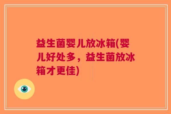 益生菌婴儿放冰箱(婴儿好处多,益生菌放冰箱才更佳)