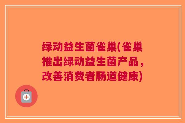 绿动益生菌雀巢(雀巢推出绿动益生菌产品,改善消费者肠道健康)