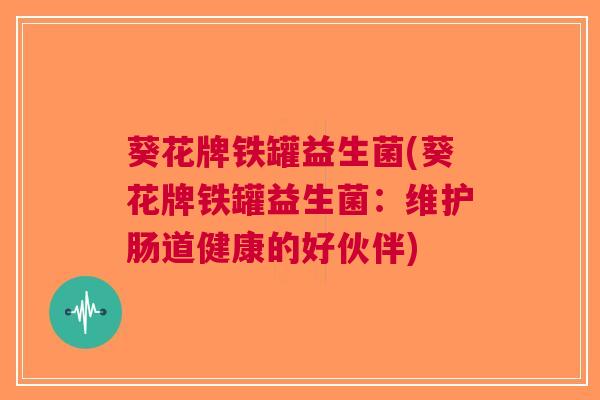 葵花牌铁罐益生菌(葵花牌铁罐益生菌:维护肠道健康的好伙伴) 葵花牌铁罐益生菌(葵花牌铁罐益生菌:维护肠道健康的好伙伴)