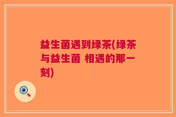 益生菌遇到绿茶(绿茶与益生菌 相遇的那一刻) 益生菌遇到绿茶(绿茶与益生菌 相遇的那一刻)