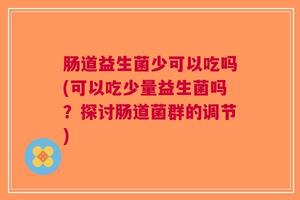 肠道益生菌少可以吃吗(可以吃少量益生菌吗?探讨肠道菌群的调节)