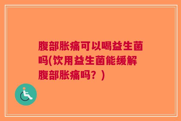 腹部胀痛可以喝益生菌吗(饮用益生菌能缓解腹部胀痛吗?)
