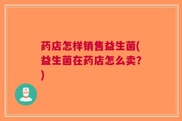 药店怎样销售益生菌(益生菌在药店怎么卖?)