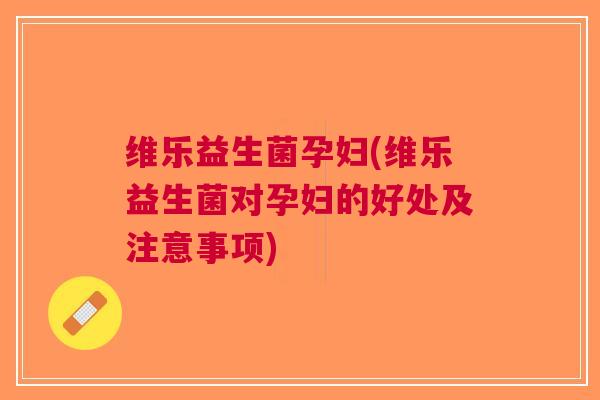 维乐益生菌孕妇(维乐益生菌对孕妇的好处及注意事项)