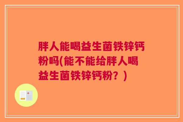 胖人能喝益生菌铁锌钙粉吗(能不能给胖人喝益生菌铁锌钙粉?) 胖人能喝益生菌铁锌钙粉吗(能不能给胖人喝益生菌铁锌钙粉?)