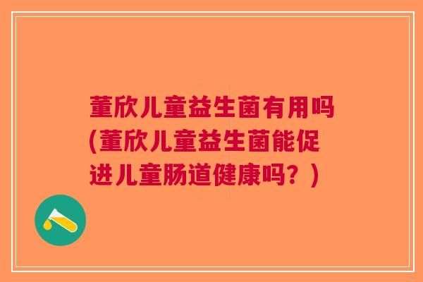董欣儿童益生菌有用吗(董欣儿童益生菌能促进儿童肠道健康吗?) 董欣儿童益生菌有用吗(董欣儿童益生菌能促进儿童肠道健康吗?)