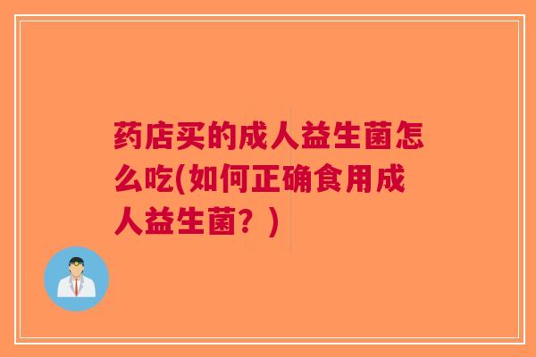 药店买的成人益生菌怎么吃(如何正确食用成人益生菌?) 药店买的成人益生菌怎么吃(如何正确食用成人益生菌?)