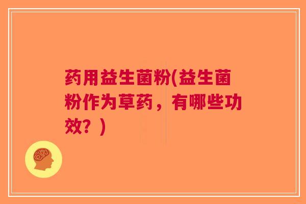 药用益生菌粉(益生菌粉作为草药,有哪些功效?)