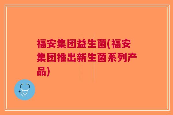 福安集团益生菌(福安集团推出新生菌系列产品) 福安集团益生菌(福安集团推出新生菌系列产品)