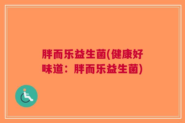 胖而乐益生菌(健康好味道:胖而乐益生菌) 胖而乐益生菌(健康好味道:胖而乐益生菌)