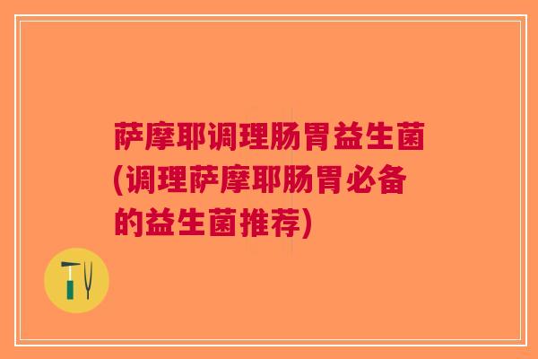 萨摩耶调理肠胃益生菌(调理萨摩耶肠胃必备的益生菌推荐) 萨摩耶调理肠胃益生菌(调理萨摩耶肠胃必备的益生菌推荐)