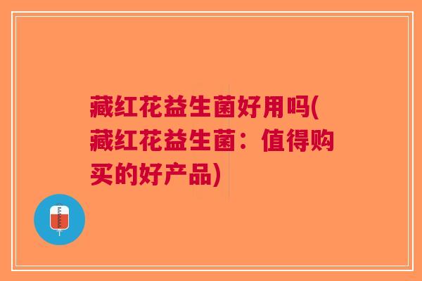 藏红花益生菌好用吗(藏红花益生菌:值得购买的好产品) 藏红花益生菌好用吗(藏红花益生菌:值得购买的好产品)