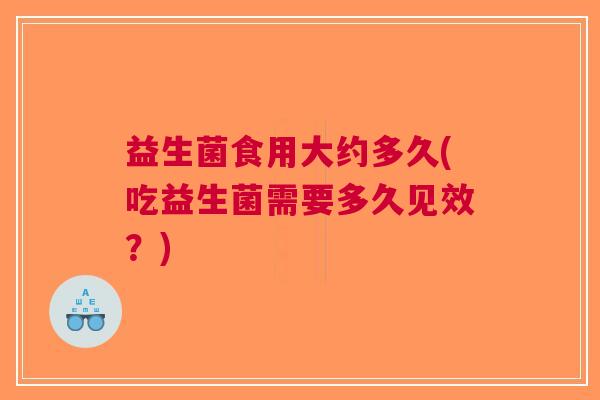 益生菌食用大约多久(吃益生菌需要多久见效?) 益生菌食用大约多久(吃益生菌需要多久见效?)