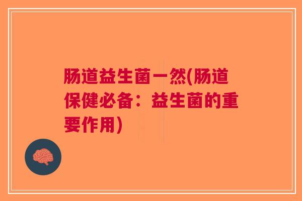 肠道益生菌一然(肠道保健必备:益生菌的重要作用) 肠道益生菌一然(肠道保健必备:益生菌的重要作用)