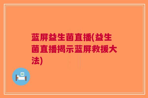 蓝屏益生菌直播(益生菌直播揭示蓝屏救援大法)