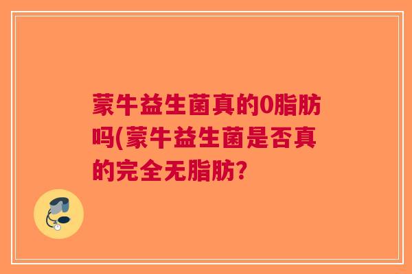 蒙牛益生菌真的0脂肪吗(蒙牛益生菌是否真的完全无脂肪?