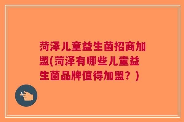 菏泽儿童益生菌招商加盟(菏泽有哪些儿童益生菌品牌值得加盟?)
