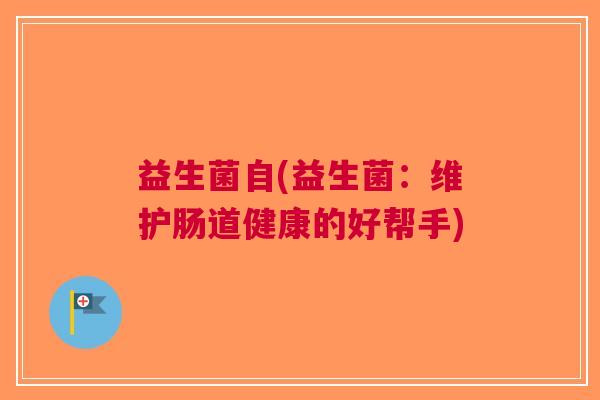 益生菌自(益生菌:维护肠道健康的好帮手) 益生菌自(益生菌:维护肠道健康的好帮手)