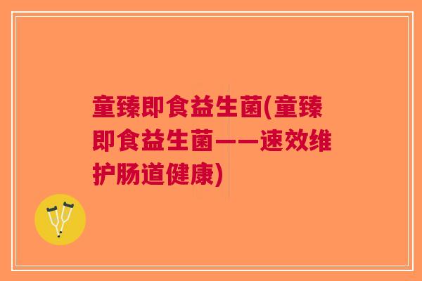 童臻即食益生菌(童臻即食益生菌——速效维护肠道健康)