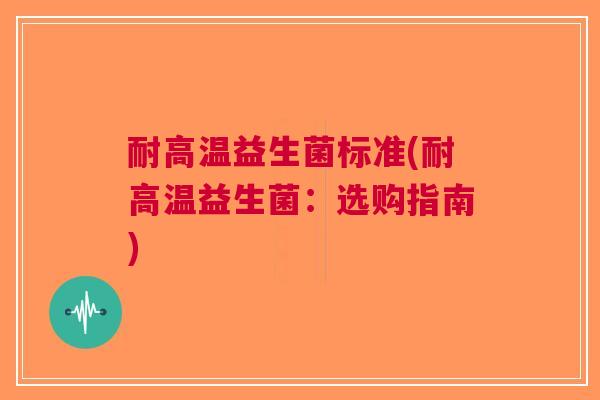 耐高温益生菌标准(耐高温益生菌:选购指南)