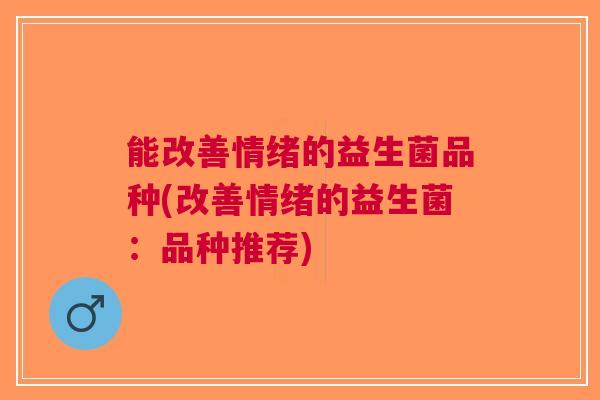 能改善情绪的益生菌品种(改善情绪的益生菌:品种推荐)