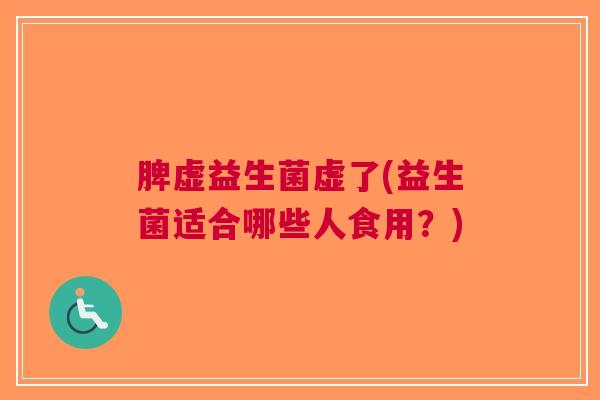 脾虚益生菌虚了(益生菌适合哪些人食用?)