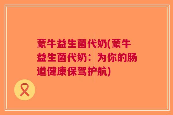 蒙牛益生菌代奶(蒙牛益生菌代奶:为你的肠道健康保驾护航)