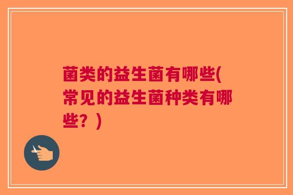 菌类的益生菌有哪些(常见的益生菌种类有哪些?)