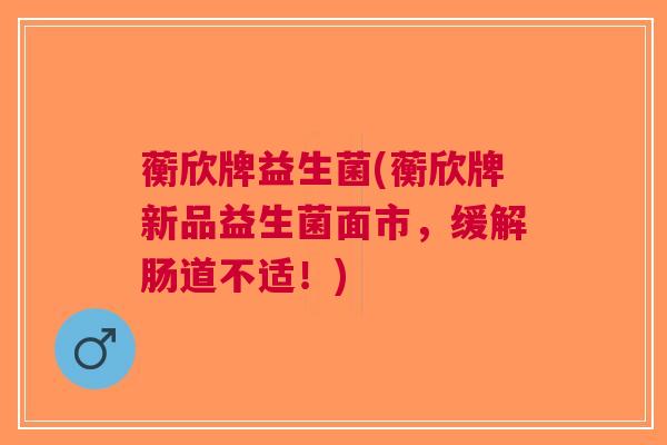 蘅欣牌益生菌(蘅欣牌新品益生菌面市,缓解肠道不适!)