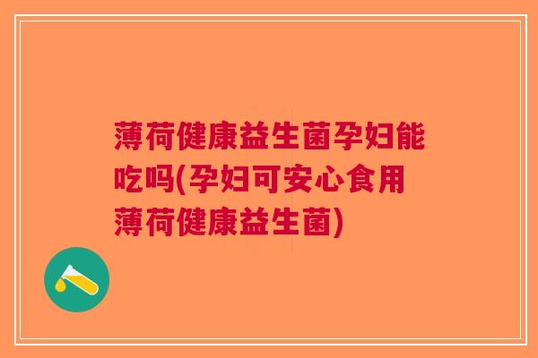 薄荷健康益生菌孕妇能吃吗(孕妇可安心食用薄荷健康益生菌)