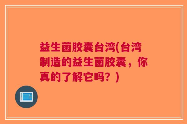 益生菌胶囊台湾(台湾制造的益生菌胶囊,你真的了解它吗?)