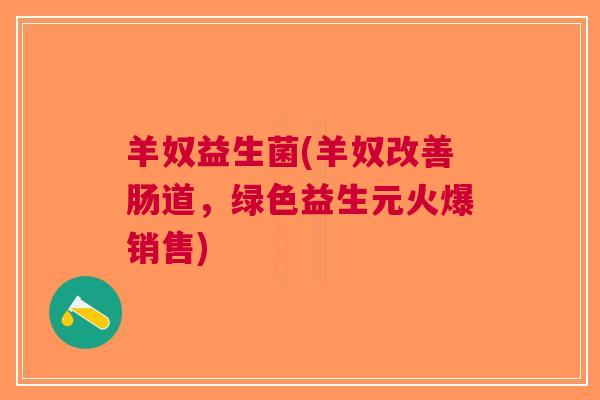 羊奴益生菌(羊奴改善肠道,绿色益生元火爆销售) 羊奴益生菌(羊奴改善肠道,绿色益生元火爆销售)