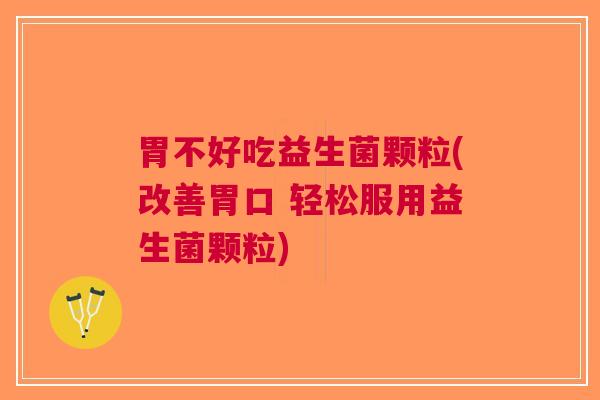 胃不好吃益生菌颗粒(改善胃口 轻松服用益生菌颗粒) 胃不好吃益生菌颗粒(改善胃口 轻松服用益生菌颗粒)
