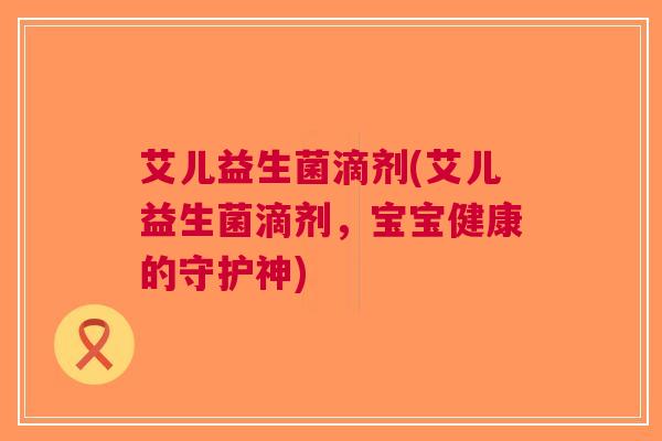 艾儿益生菌滴剂(艾儿益生菌滴剂,宝宝健康的守护神)