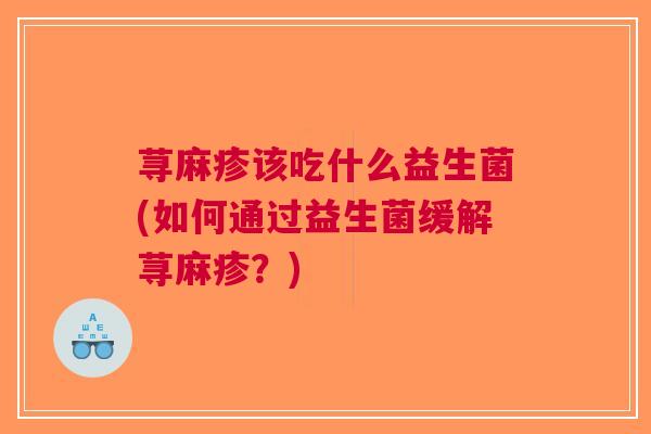 荨麻疹该吃什么益生菌(如何通过益生菌缓解荨麻疹?)
