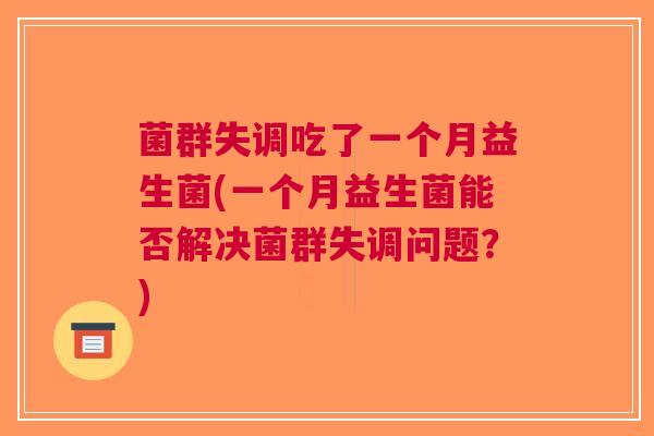 菌群失调吃了一个月益生菌(一个月益生菌能否解决菌群失调问题?) 菌群失调吃了一个月益生菌(一个月益生菌能否解决菌群失调问题?)