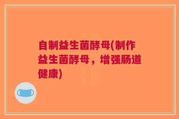 自制益生菌酵母(制作益生菌酵母,增强肠道健康) 自制益生菌酵母(制作益生菌酵母,增强肠道健康)
