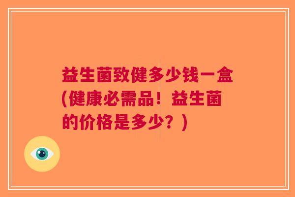 益生菌致健多少钱一盒(健康必需品!益生菌的价格是多少?)