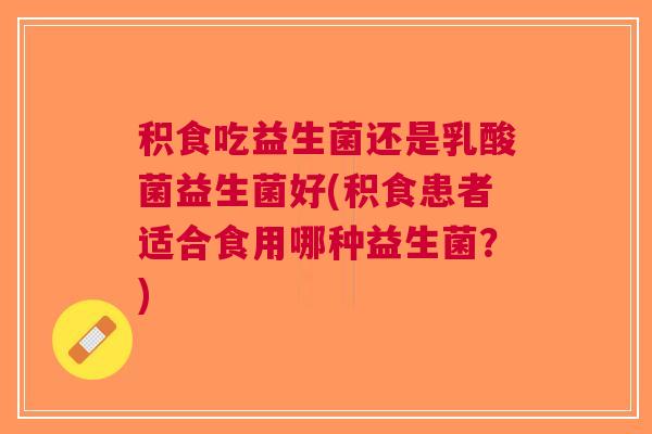 积食吃益生菌还是乳酸菌益生菌好(积食患者适合食用哪种益生菌?)