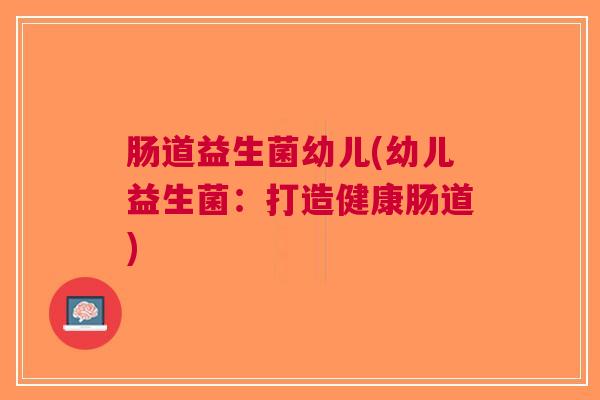 肠道益生菌幼儿(幼儿益生菌:打造健康肠道)
