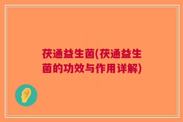 茯通益生菌(茯通益生菌的功效与作用详解)