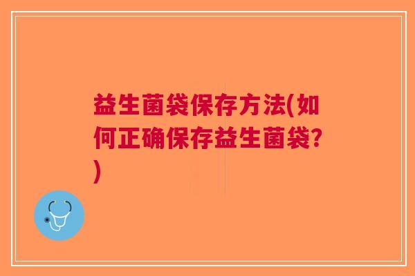 益生菌袋保存方法(如何正确保存益生菌袋?) 益生菌袋保存方法(如何正确保存益生菌袋?)