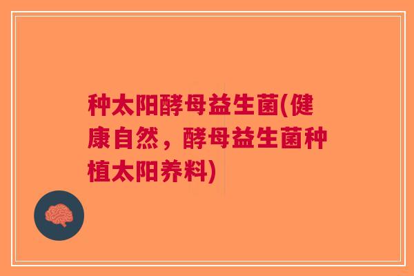 种太阳酵母益生菌(健康自然,酵母益生菌种植太阳养料)