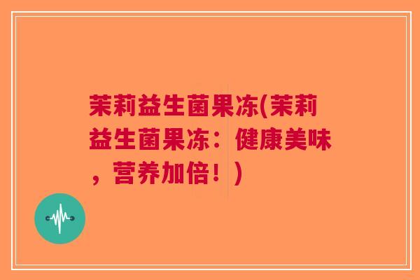 茉莉益生菌果冻(茉莉益生菌果冻:健康美味,营养加倍!)